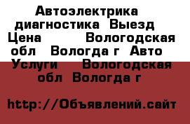 Автоэлектрика,  диагностика. Выезд. › Цена ­ 200 - Вологодская обл., Вологда г. Авто » Услуги   . Вологодская обл.,Вологда г.